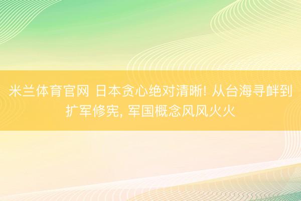 米兰体育官网 日本贪心绝对清晰! 从台海寻衅到扩军修宪， 军国概念风风火火