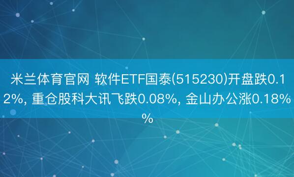 米兰体育官网 软件ETF国泰(515230)开盘跌0.12%， 重仓股科大讯飞跌0.08%， 金山办公涨0.18%