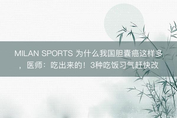 MILAN SPORTS 为什么我国胆囊癌这样多，医师：吃出来的！3种吃饭习气赶快改