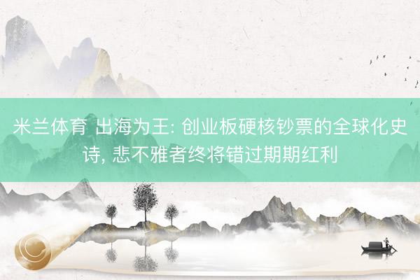 米兰体育 出海为王: 创业板硬核钞票的全球化史诗， 悲不雅者终将错过期期红利