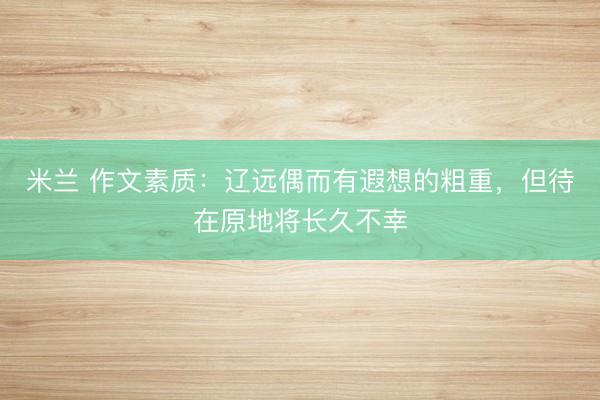 米兰 作文素质：辽远偶而有遐想的粗重，但待在原地将长久不幸