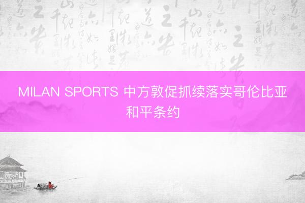 MILAN SPORTS 中方敦促抓续落实哥伦比亚和平条约