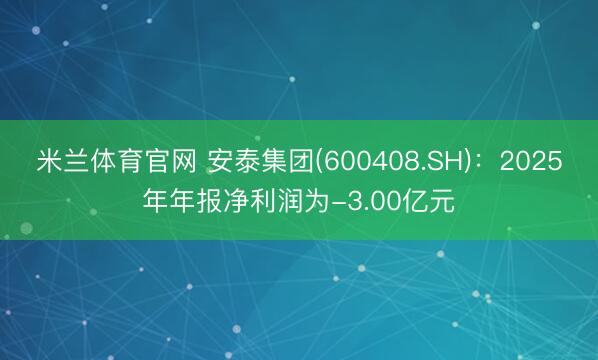米兰体育官网 安泰集团(600408.SH)：2025年年报净利润为-3.00亿元