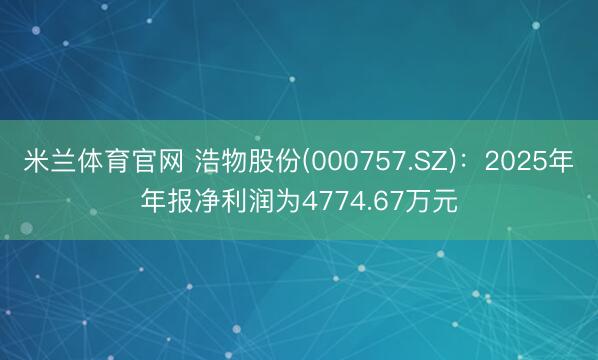 米兰体育官网 浩物股份(000757.SZ)：2025年年报净利润为4774.67万元