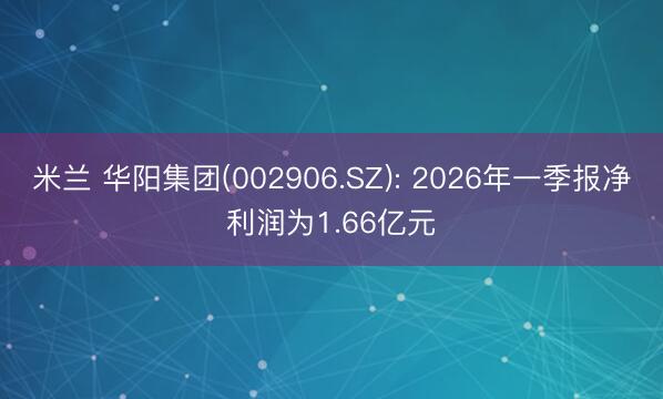米兰 华阳集团(002906.SZ): 2026年一季报净利润为1.66亿元