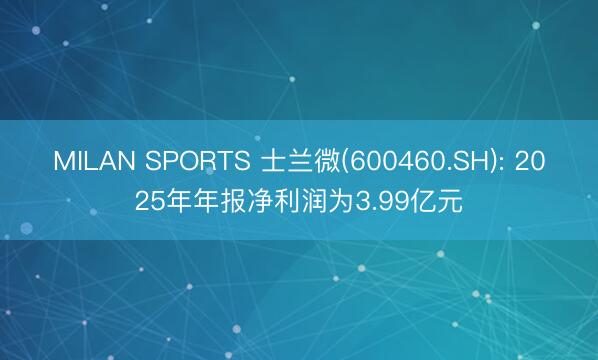 MILAN SPORTS 士兰微(600460.SH): 2025年年报净利润为3.99亿元