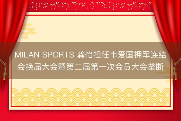MILAN SPORTS 龚怡担任市爱国拥军连结会换届大会暨第二届第一次会员大会垄断