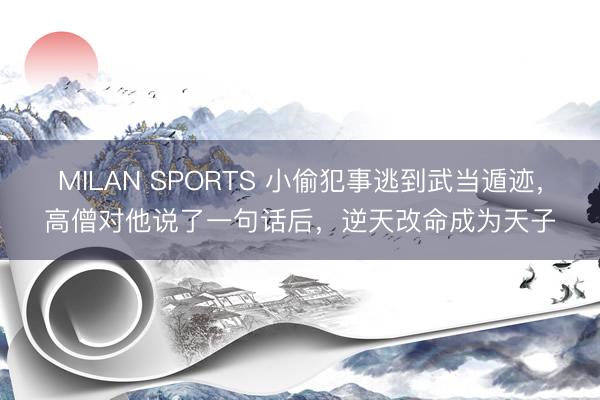 MILAN SPORTS 小偷犯事逃到武当遁迹，高僧对他说了一句话后，逆天改命成为天子