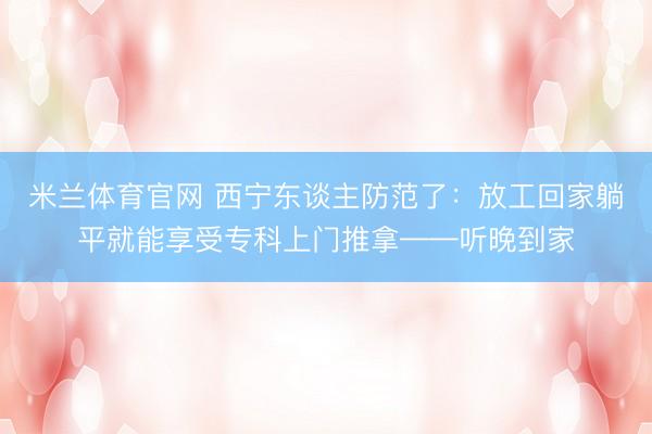 米兰体育官网 西宁东谈主防范了：放工回家躺平就能享受专科上门推拿——听晚到家