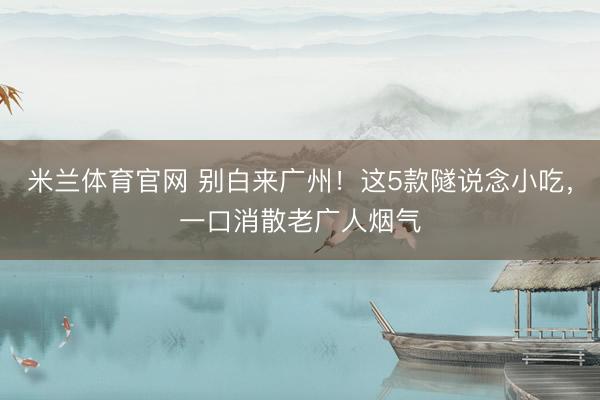 米兰体育官网 别白来广州！这5款隧说念小吃，一口消散老广人烟气