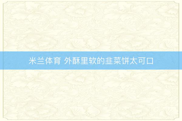 米兰体育 外酥里软的韭菜饼太可口