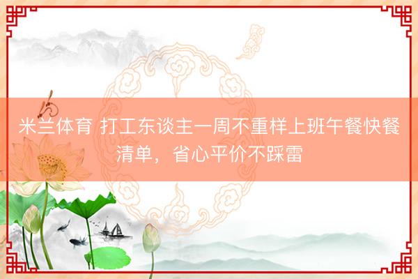 米兰体育 打工东谈主一周不重样上班午餐快餐清单，省心平价不踩雷