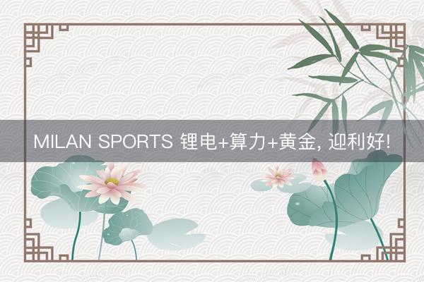 MILAN SPORTS 锂电+算力+黄金， 迎利好!
