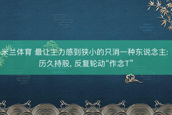 米兰体育 最让主力感到狭小的只消一种东说念主: 历久持股， 反复轮动“作念T”