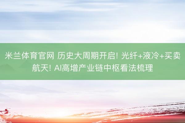 米兰体育官网 历史大周期开启! 光纤+液冷+买卖航天! AI高增产业链中枢看法梳理