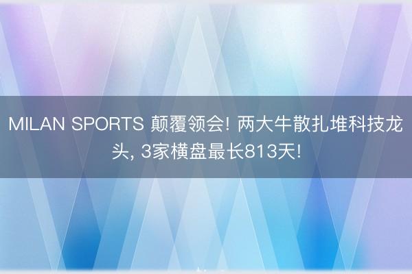MILAN SPORTS 颠覆领会! 两大牛散扎堆科技龙头， 3家横盘最长813天!