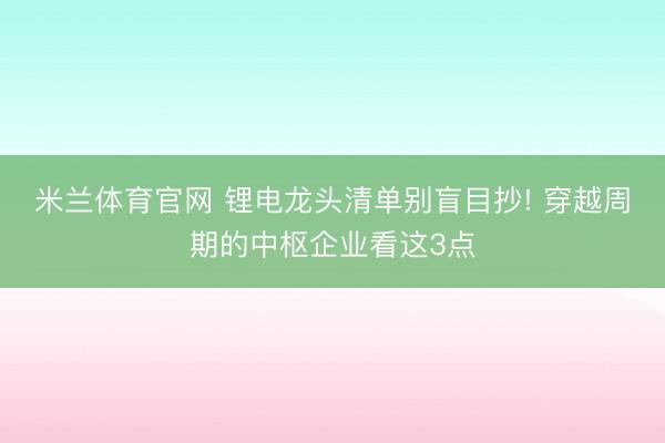 米兰体育官网 锂电龙头清单别盲目抄! 穿越周期的中枢企业看这3点
