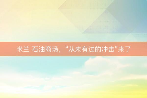 米兰 石油商场，“从未有过的冲击”来了
