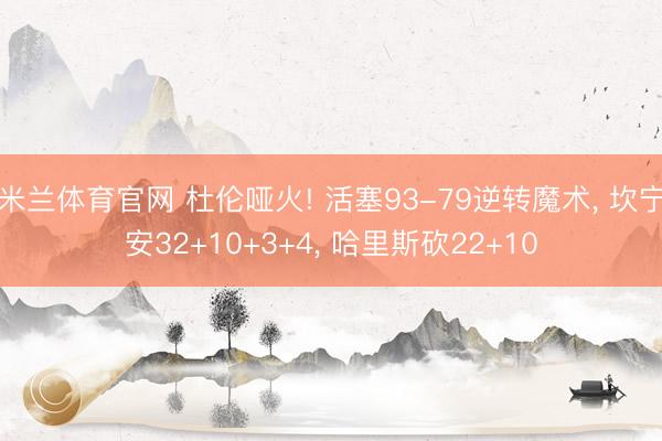 米兰体育官网 杜伦哑火! 活塞93-79逆转魔术， 坎宁安32+10+3+4， 哈里斯砍22+10