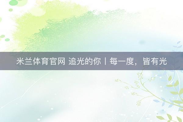 米兰体育官网 追光的你丨每一度，皆有光