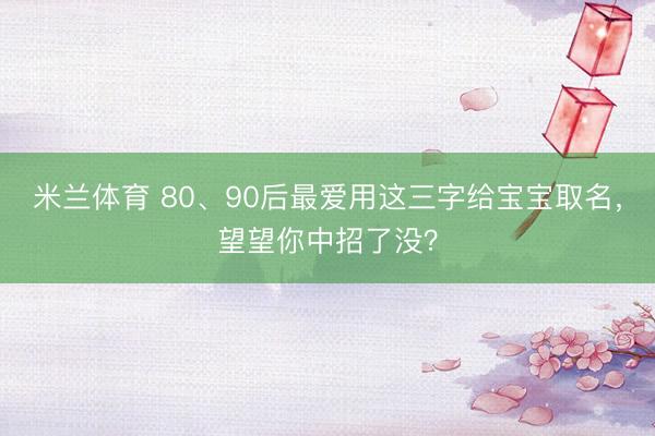 米兰体育 80、90后最爱用这三字给宝宝取名，望望你中招了没？