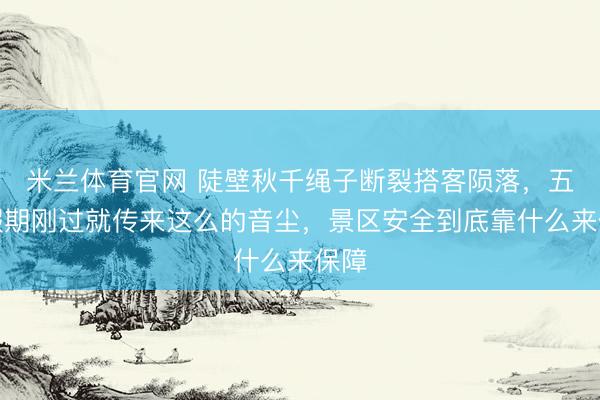 米兰体育官网 陡壁秋千绳子断裂搭客陨落，五一假期刚过就传来这么的音尘，景区安全到底靠什么来保障