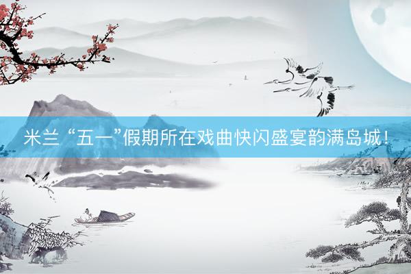米兰 “五一”假期所在戏曲快闪盛宴韵满岛城！