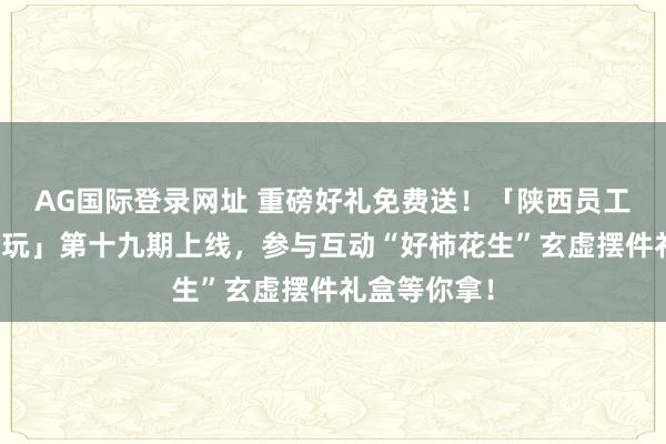 AG国际登录网址 重磅好礼免费送！「陕西员工文艺作品赏玩」第十九期上线，参与互动“好柿花生”玄虚摆件礼盒等你拿！