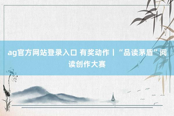 ag官方网站登录入口 有奖动作丨“品读茅盾”阅读创作大赛
