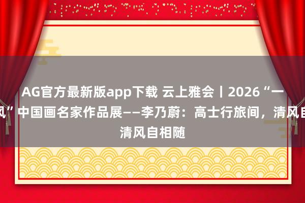 AG官方最新版app下载 云上雅会丨2026“一江清风”中国画名家作品展——李乃蔚：高士行旅间，清风自相随