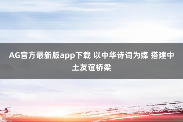 AG官方最新版app下载 以中华诗词为媒 搭建中土友谊桥梁