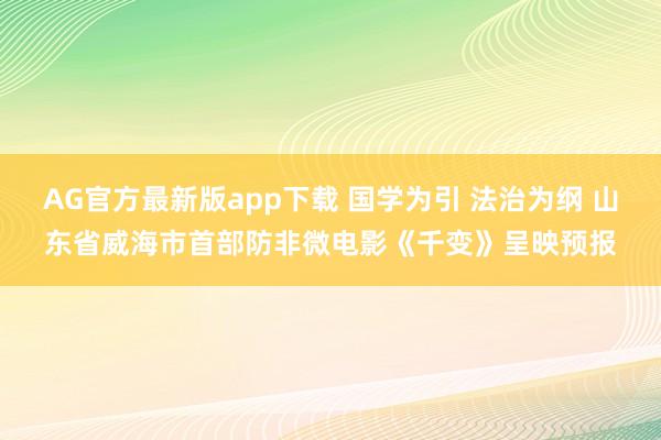 AG官方最新版app下载 国学为引 法治为纲 山东省威海市首部防非微电影《千变》呈映预报