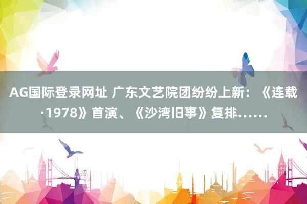 AG国际登录网址 广东文艺院团纷纷上新：《连载·1978》首演、《沙湾旧事》复排……