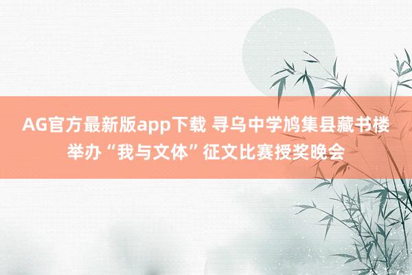 AG官方最新版app下载 寻乌中学鸠集县藏书楼举办“我与文体”征文比赛授奖晚会