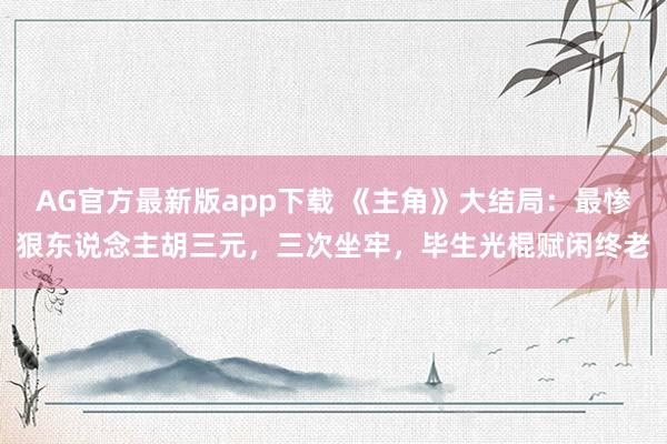 AG官方最新版app下载 《主角》大结局：最惨狠东说念主胡三元，三次坐牢，毕生光棍赋闲终老