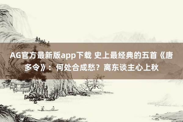 AG官方最新版app下载 史上最经典的五首《唐多令》：何处合成愁？离东谈主心上秋