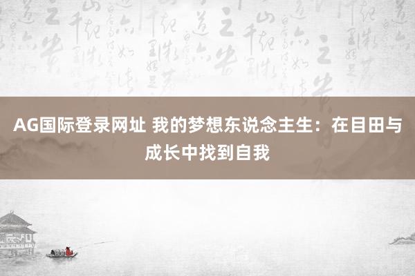 AG国际登录网址 我的梦想东说念主生：在目田与成长中找到自我