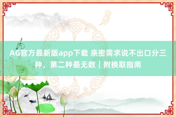 AG官方最新版app下载 亲密需求说不出口分三种，第二种最无数｜附换取指南
