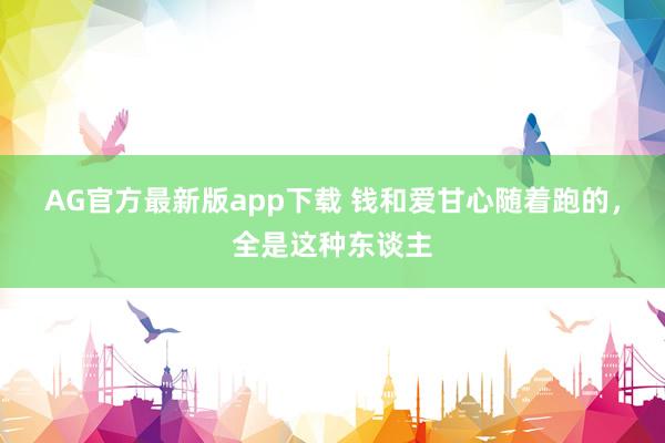 AG官方最新版app下载 钱和爱甘心随着跑的，全是这种东谈主