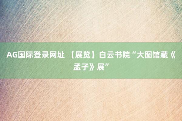 AG国际登录网址 【展览】白云书院“大图馆藏《孟子》展”