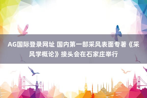 AG国际登录网址 国内第一部采风表面专著《采风学概论》接头会在石家庄举行