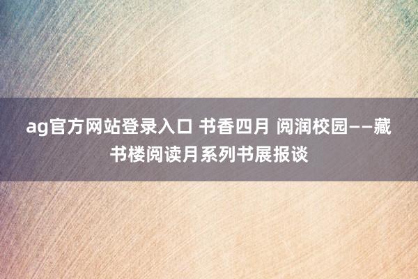 ag官方网站登录入口 书香四月 阅润校园——藏书楼阅读月系列书展报谈