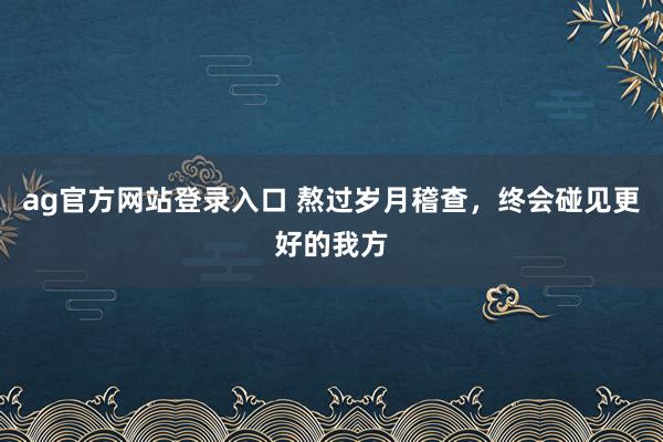 ag官方网站登录入口 熬过岁月稽查，终会碰见更好的我方