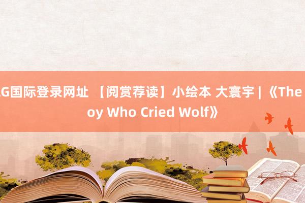 AG国际登录网址 【阅赏荐读】小绘本 大寰宇 | 《The Boy Who Cried Wolf》