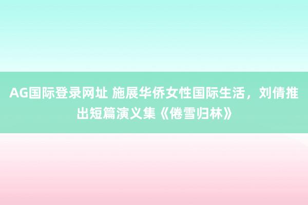 AG国际登录网址 施展华侨女性国际生活,刘倩推出短篇演义集《倦雪归林》