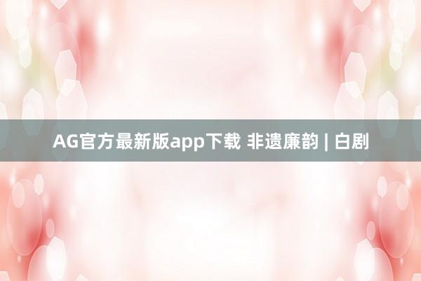 AG官方最新版app下载 非遗廉韵 | 白剧