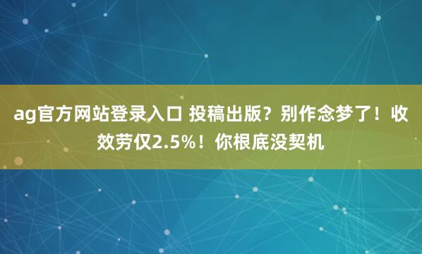 ag官方网站登录入口 投稿出版？别作念梦了！收效劳仅2.5%！你根底没契机