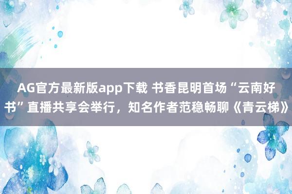 AG官方最新版app下载 书香昆明首场“云南好书”直播共享会举行,知名作者范稳畅聊《青云梯》