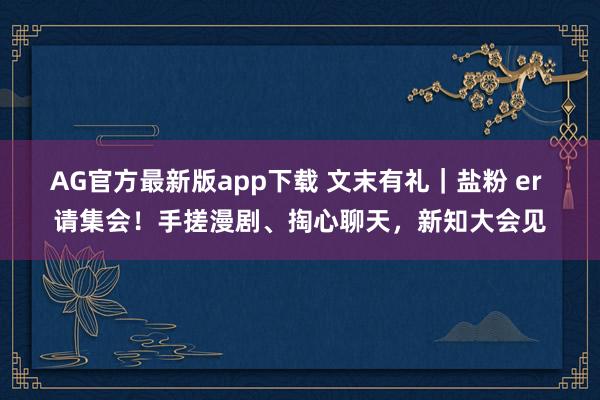 AG官方最新版app下载 文末有礼|盐粉 er 请集会!手搓漫剧、掏心聊天,新知大会见