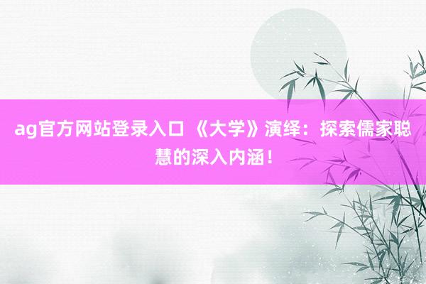 ag官方网站登录入口 《大学》演绎:探索儒家聪慧的深入内涵!